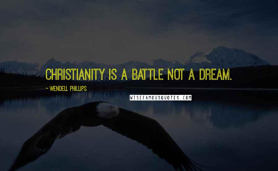 Wendell Phillips Quotes: Christianity is a battle not a dream.