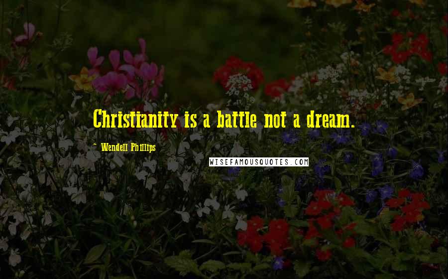 Wendell Phillips Quotes: Christianity is a battle not a dream.