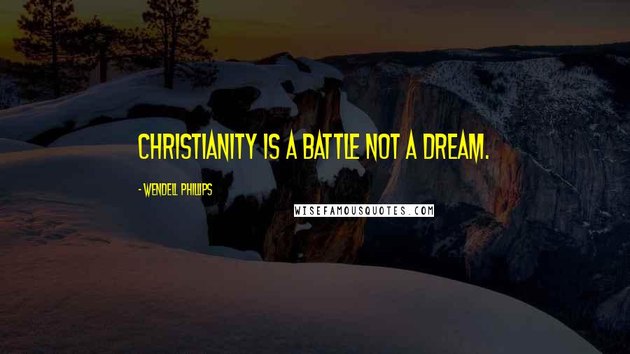 Wendell Phillips Quotes: Christianity is a battle not a dream.