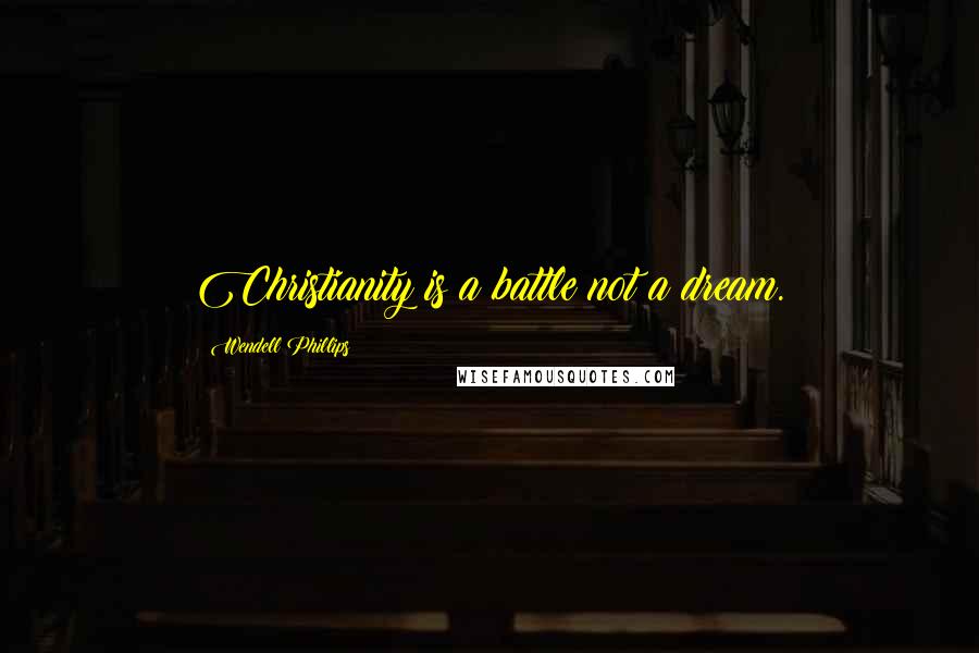 Wendell Phillips Quotes: Christianity is a battle not a dream.
