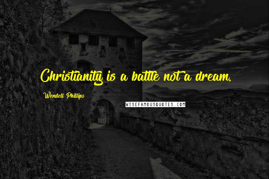 Wendell Phillips Quotes: Christianity is a battle not a dream.