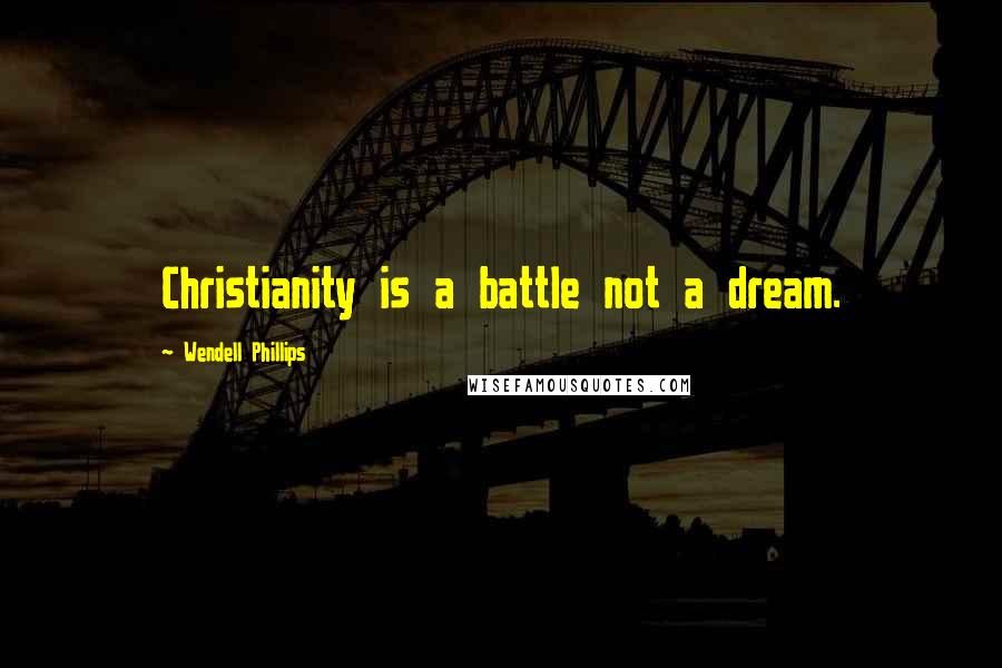 Wendell Phillips Quotes: Christianity is a battle not a dream.