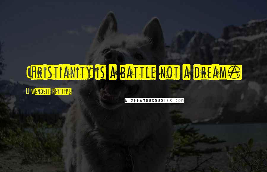 Wendell Phillips Quotes: Christianity is a battle not a dream.