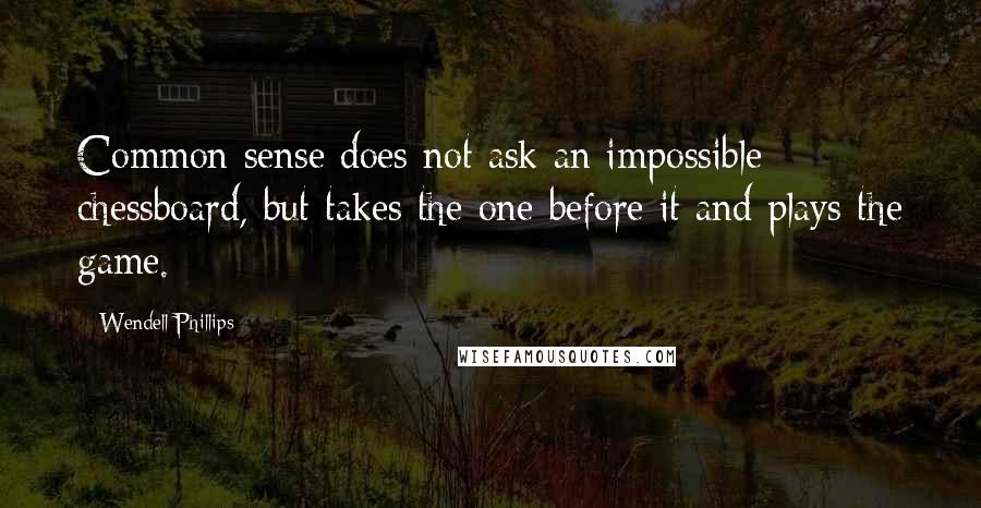 Wendell Phillips Quotes: Common sense does not ask an impossible chessboard, but takes the one before it and plays the game.