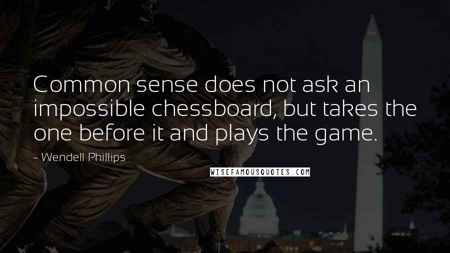 Wendell Phillips Quotes: Common sense does not ask an impossible chessboard, but takes the one before it and plays the game.