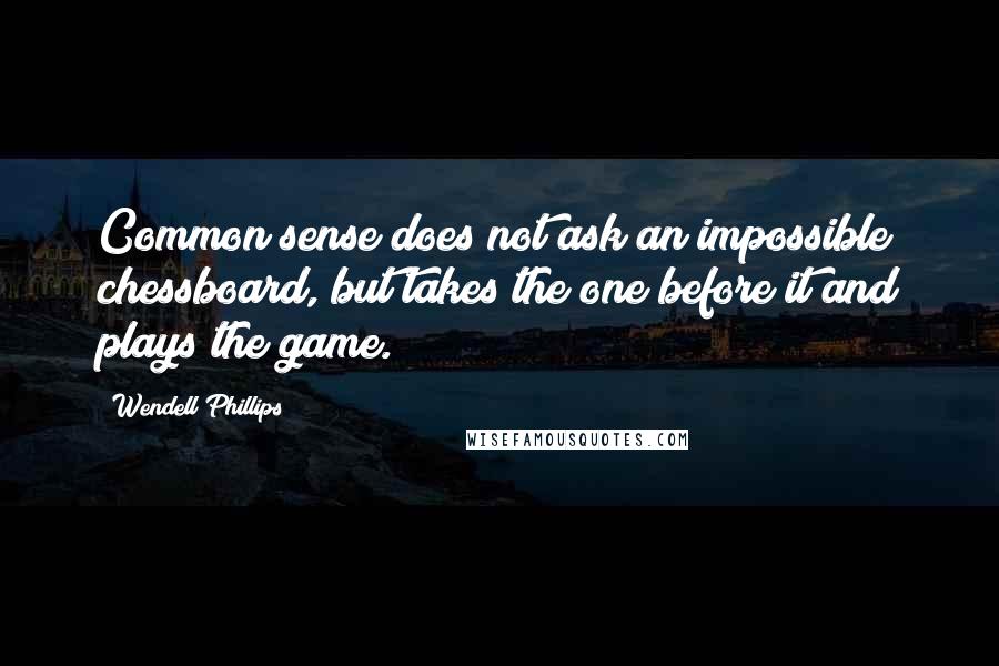 Wendell Phillips Quotes: Common sense does not ask an impossible chessboard, but takes the one before it and plays the game.