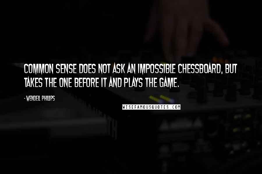 Wendell Phillips Quotes: Common sense does not ask an impossible chessboard, but takes the one before it and plays the game.