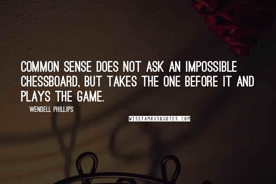 Wendell Phillips Quotes: Common sense does not ask an impossible chessboard, but takes the one before it and plays the game.