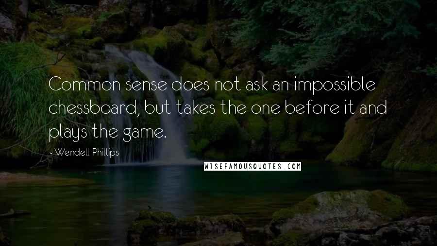 Wendell Phillips Quotes: Common sense does not ask an impossible chessboard, but takes the one before it and plays the game.