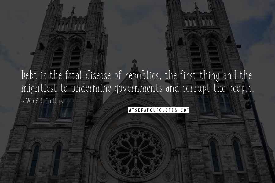 Wendell Phillips Quotes: Debt is the fatal disease of republics, the first thing and the mightiest to undermine governments and corrupt the people.