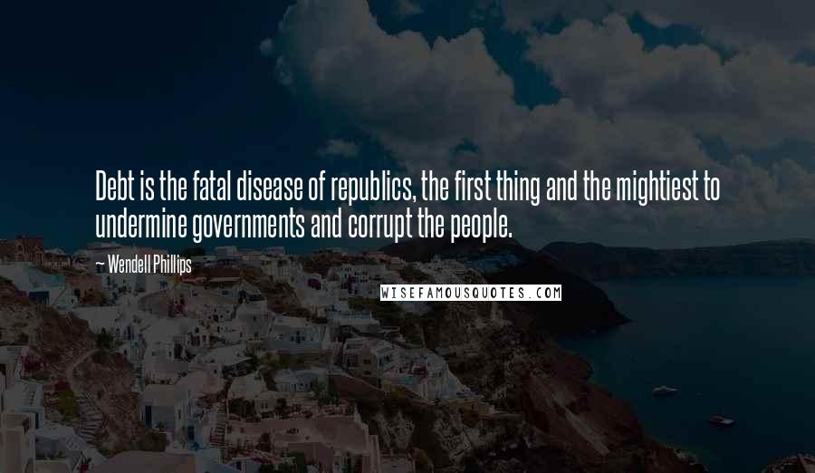 Wendell Phillips Quotes: Debt is the fatal disease of republics, the first thing and the mightiest to undermine governments and corrupt the people.