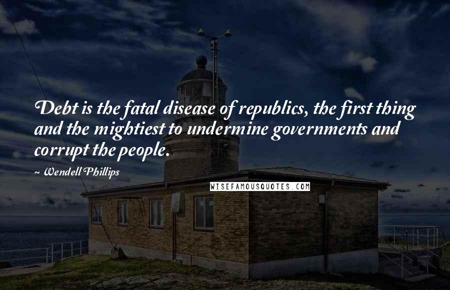 Wendell Phillips Quotes: Debt is the fatal disease of republics, the first thing and the mightiest to undermine governments and corrupt the people.
