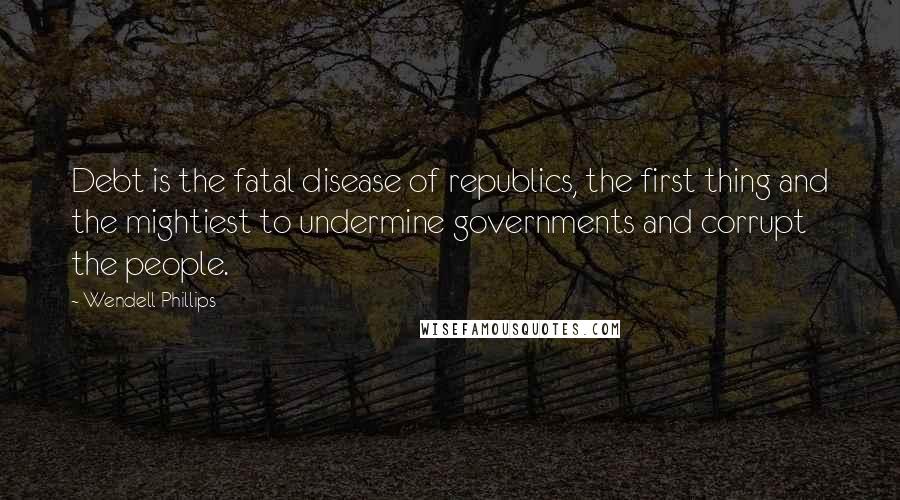 Wendell Phillips Quotes: Debt is the fatal disease of republics, the first thing and the mightiest to undermine governments and corrupt the people.