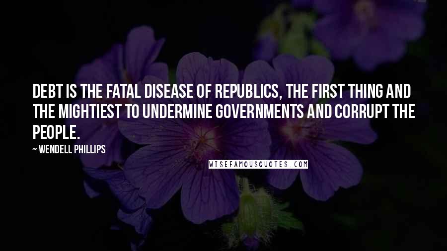 Wendell Phillips Quotes: Debt is the fatal disease of republics, the first thing and the mightiest to undermine governments and corrupt the people.
