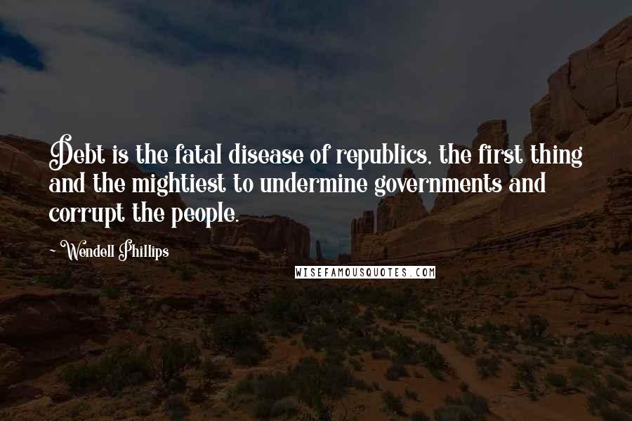Wendell Phillips Quotes: Debt is the fatal disease of republics, the first thing and the mightiest to undermine governments and corrupt the people.