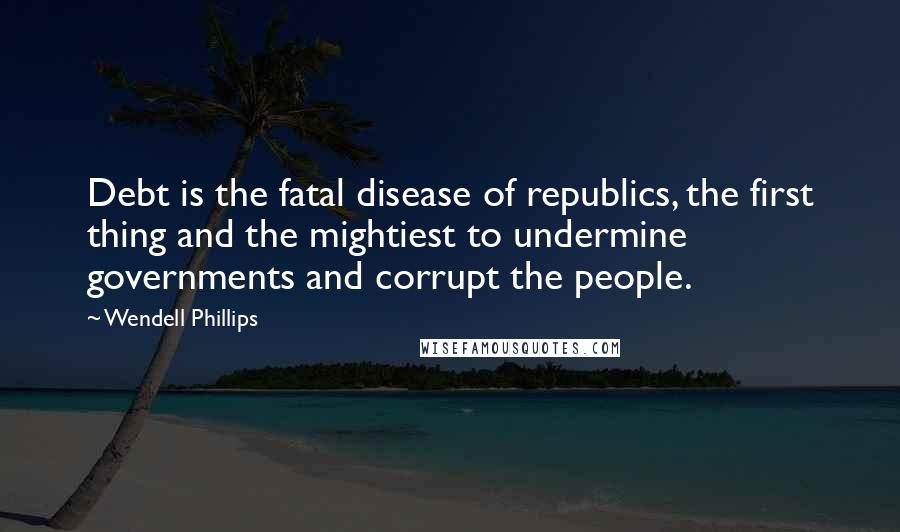 Wendell Phillips Quotes: Debt is the fatal disease of republics, the first thing and the mightiest to undermine governments and corrupt the people.