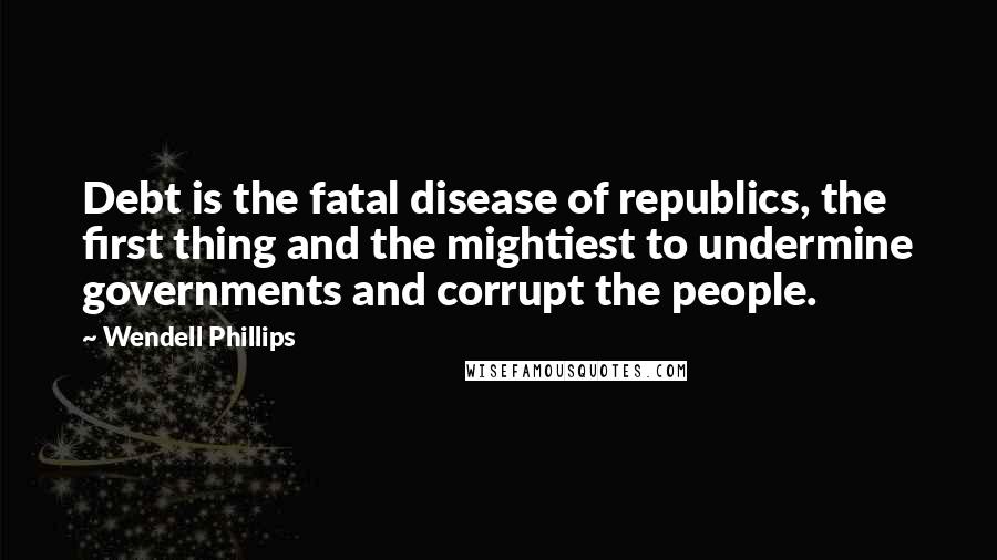 Wendell Phillips Quotes: Debt is the fatal disease of republics, the first thing and the mightiest to undermine governments and corrupt the people.