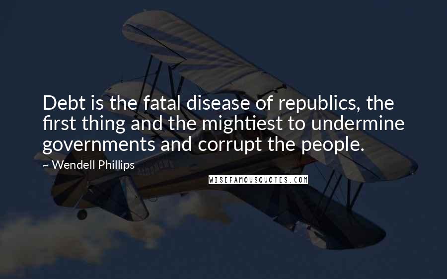 Wendell Phillips Quotes: Debt is the fatal disease of republics, the first thing and the mightiest to undermine governments and corrupt the people.