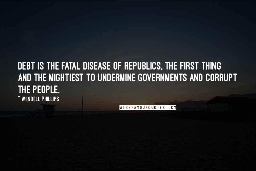 Wendell Phillips Quotes: Debt is the fatal disease of republics, the first thing and the mightiest to undermine governments and corrupt the people.