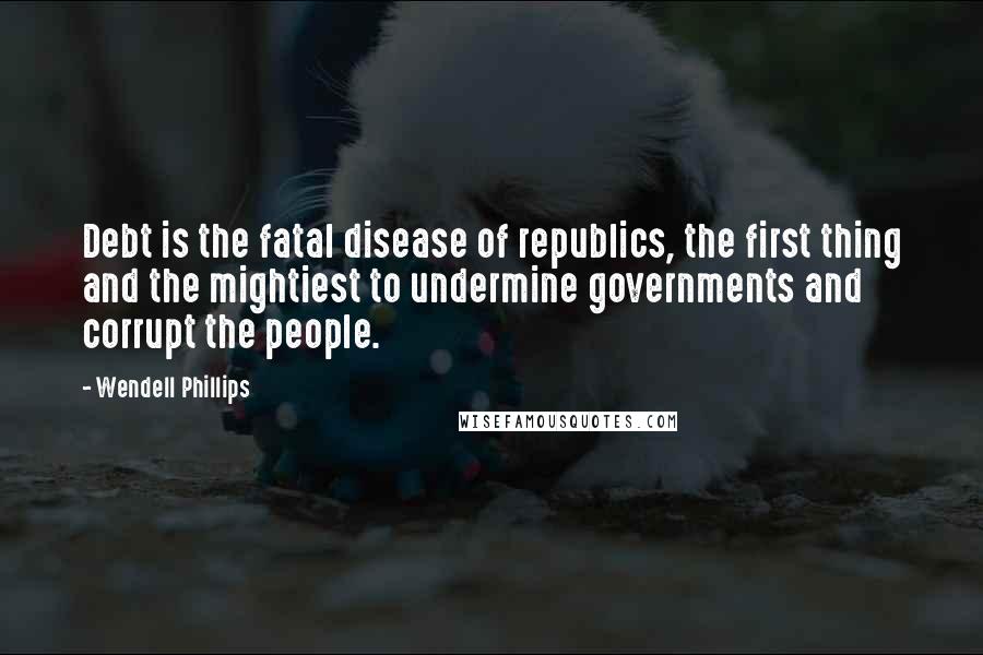 Wendell Phillips Quotes: Debt is the fatal disease of republics, the first thing and the mightiest to undermine governments and corrupt the people.