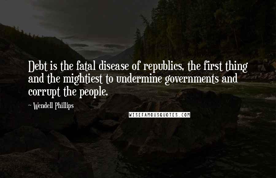 Wendell Phillips Quotes: Debt is the fatal disease of republics, the first thing and the mightiest to undermine governments and corrupt the people.
