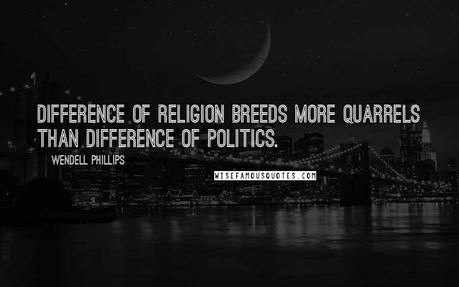 Wendell Phillips Quotes: Difference of religion breeds more quarrels than difference of politics.