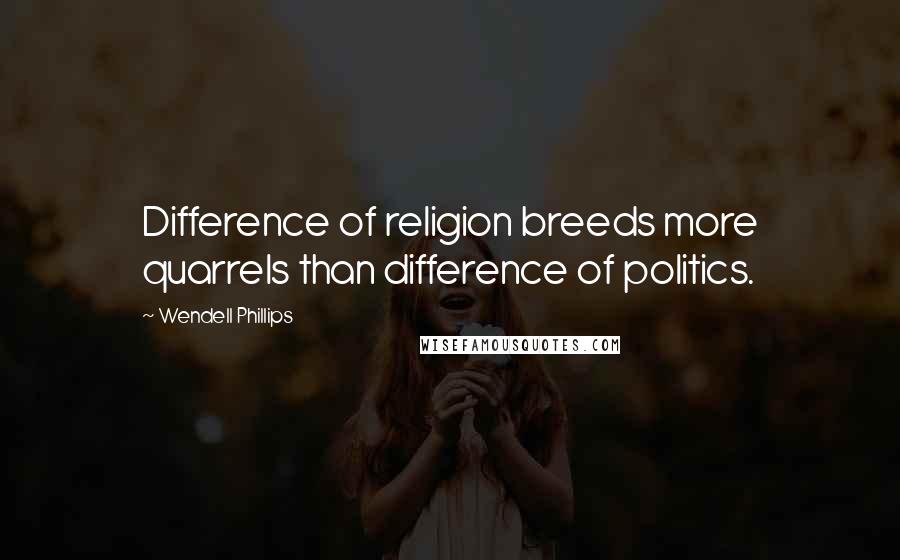 Wendell Phillips Quotes: Difference of religion breeds more quarrels than difference of politics.