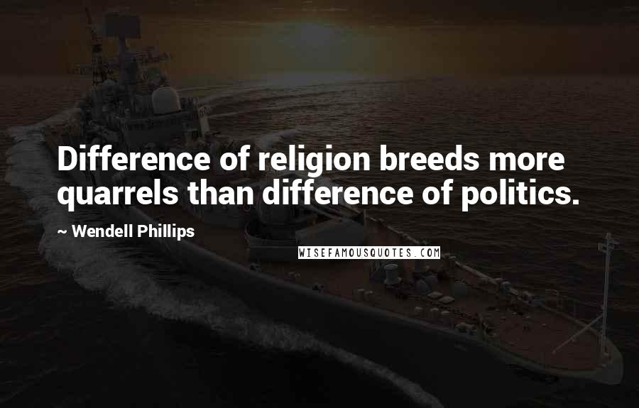 Wendell Phillips Quotes: Difference of religion breeds more quarrels than difference of politics.