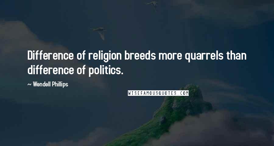 Wendell Phillips Quotes: Difference of religion breeds more quarrels than difference of politics.