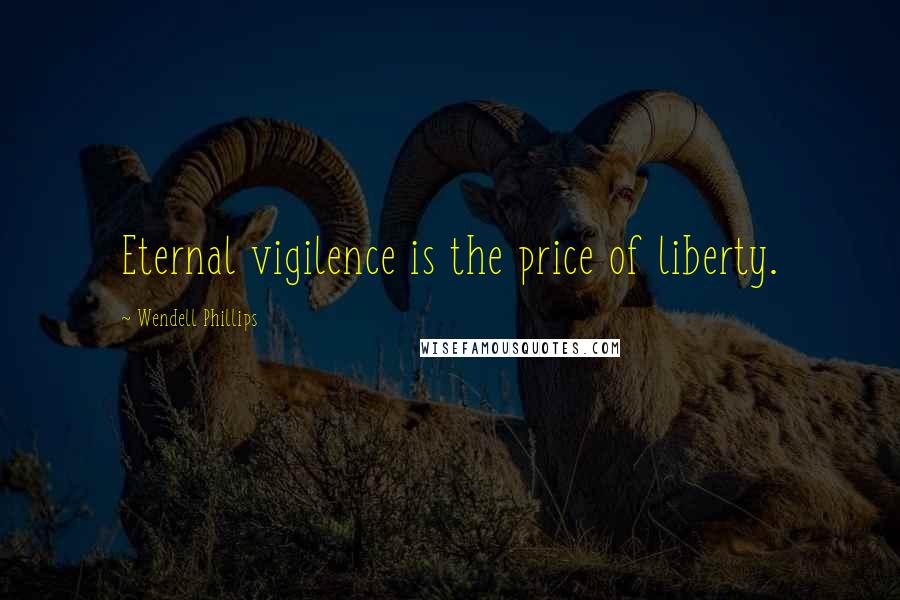 Wendell Phillips Quotes: Eternal vigilence is the price of liberty.