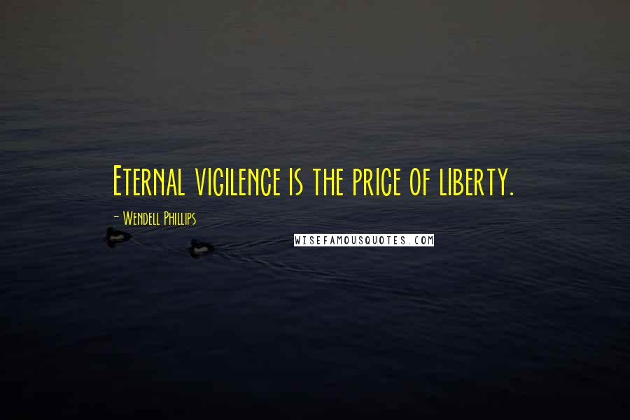 Wendell Phillips Quotes: Eternal vigilence is the price of liberty.