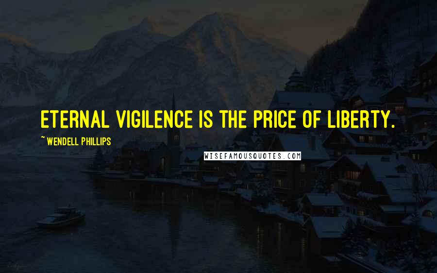 Wendell Phillips Quotes: Eternal vigilence is the price of liberty.