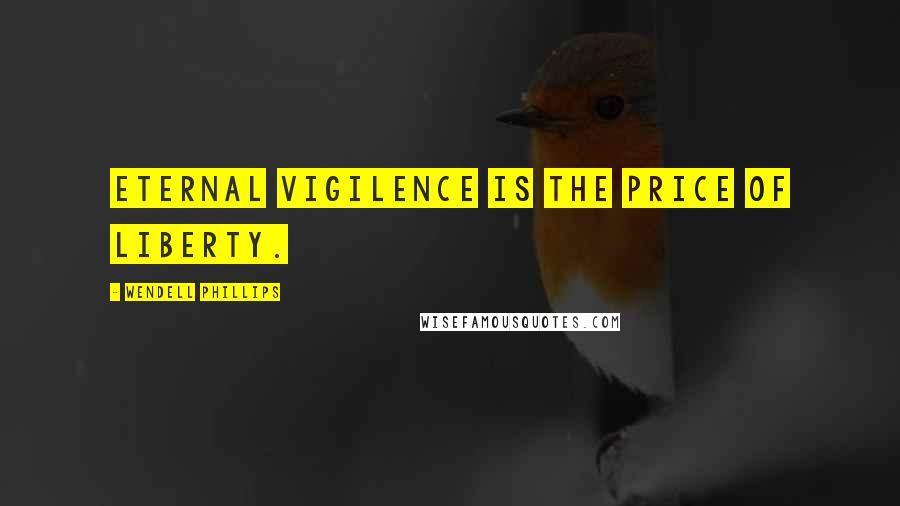 Wendell Phillips Quotes: Eternal vigilence is the price of liberty.