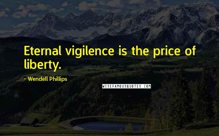Wendell Phillips Quotes: Eternal vigilence is the price of liberty.