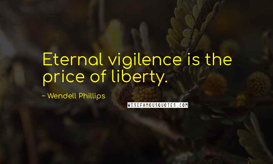 Wendell Phillips Quotes: Eternal vigilence is the price of liberty.