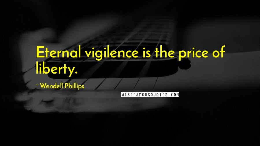 Wendell Phillips Quotes: Eternal vigilence is the price of liberty.