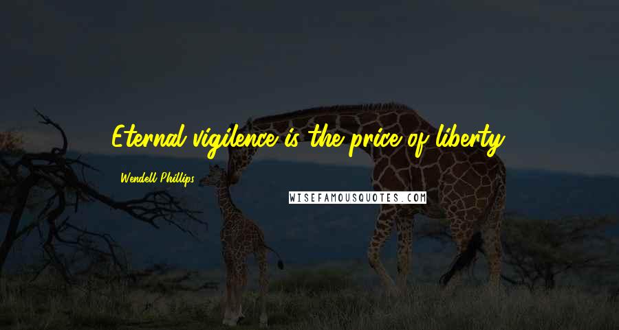 Wendell Phillips Quotes: Eternal vigilence is the price of liberty.