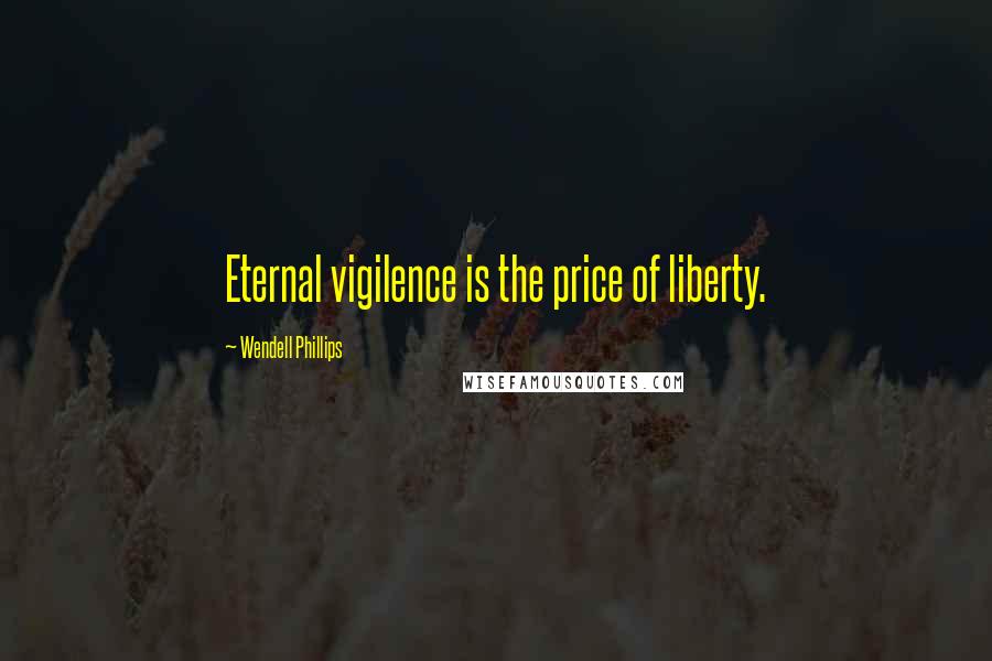 Wendell Phillips Quotes: Eternal vigilence is the price of liberty.