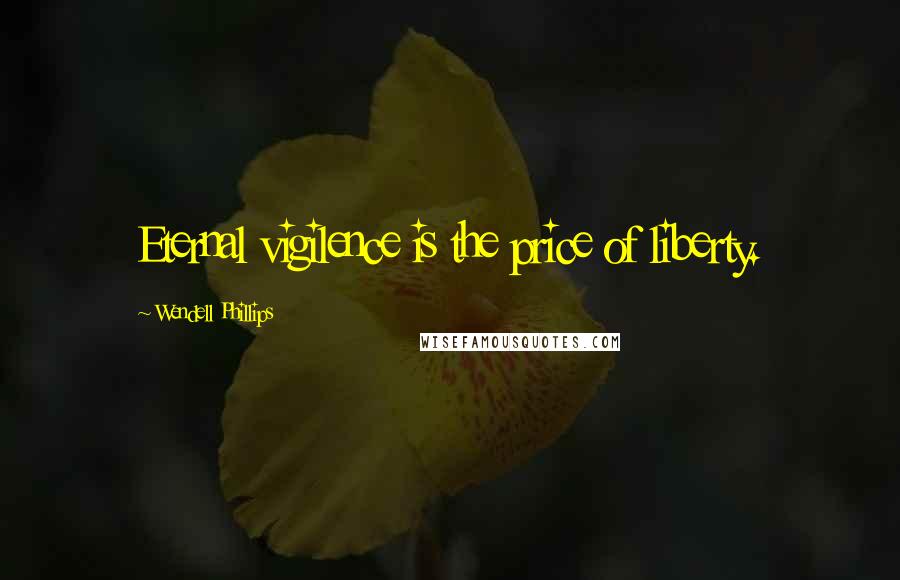 Wendell Phillips Quotes: Eternal vigilence is the price of liberty.