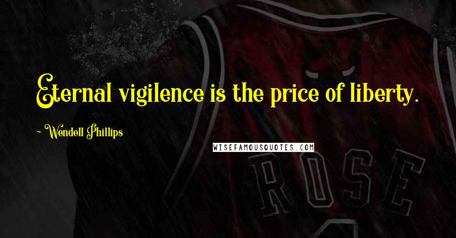 Wendell Phillips Quotes: Eternal vigilence is the price of liberty.