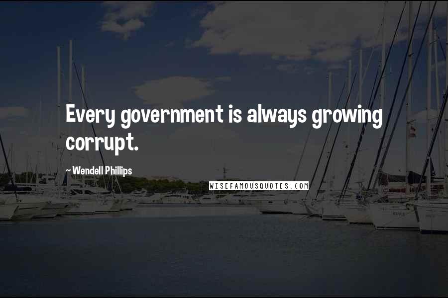 Wendell Phillips Quotes: Every government is always growing corrupt.