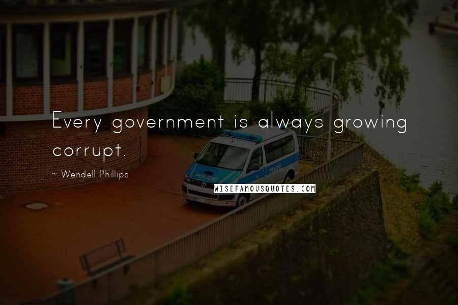 Wendell Phillips Quotes: Every government is always growing corrupt.