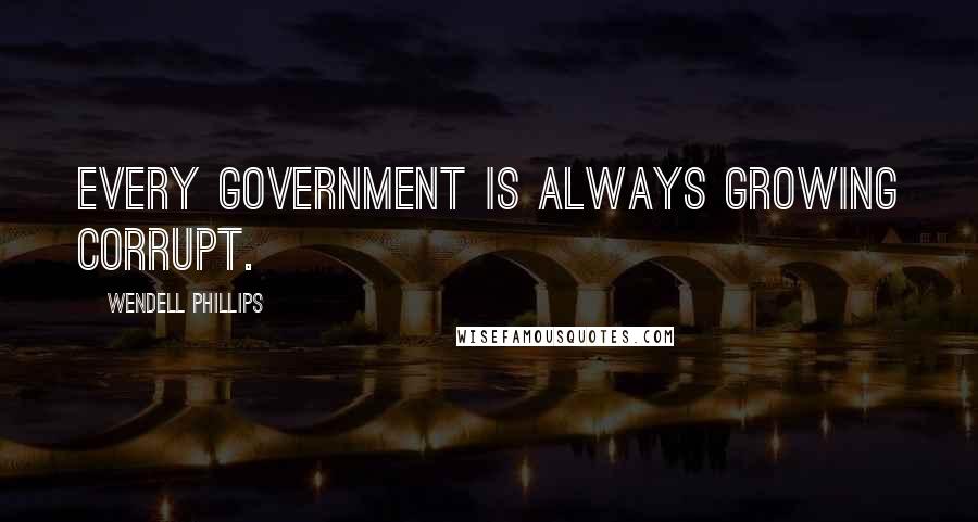 Wendell Phillips Quotes: Every government is always growing corrupt.