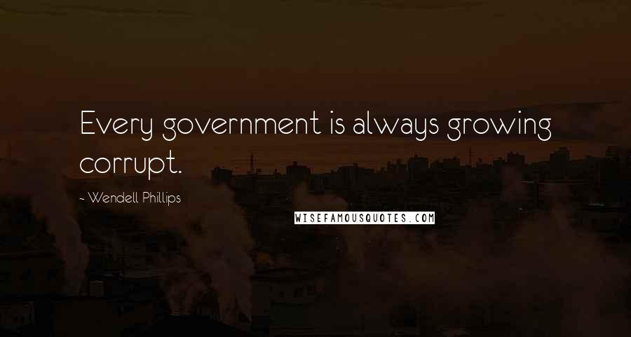 Wendell Phillips Quotes: Every government is always growing corrupt.