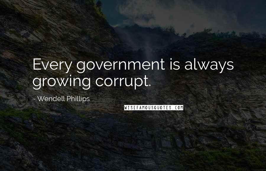 Wendell Phillips Quotes: Every government is always growing corrupt.
