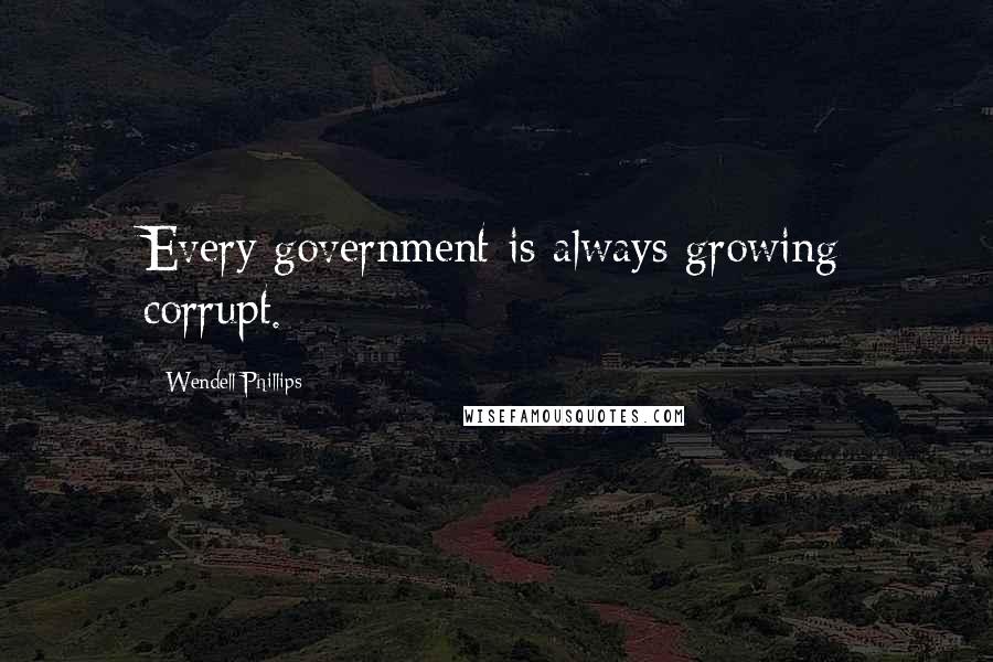 Wendell Phillips Quotes: Every government is always growing corrupt.