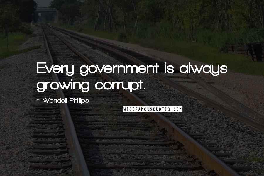 Wendell Phillips Quotes: Every government is always growing corrupt.