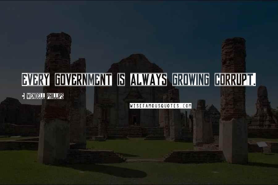 Wendell Phillips Quotes: Every government is always growing corrupt.