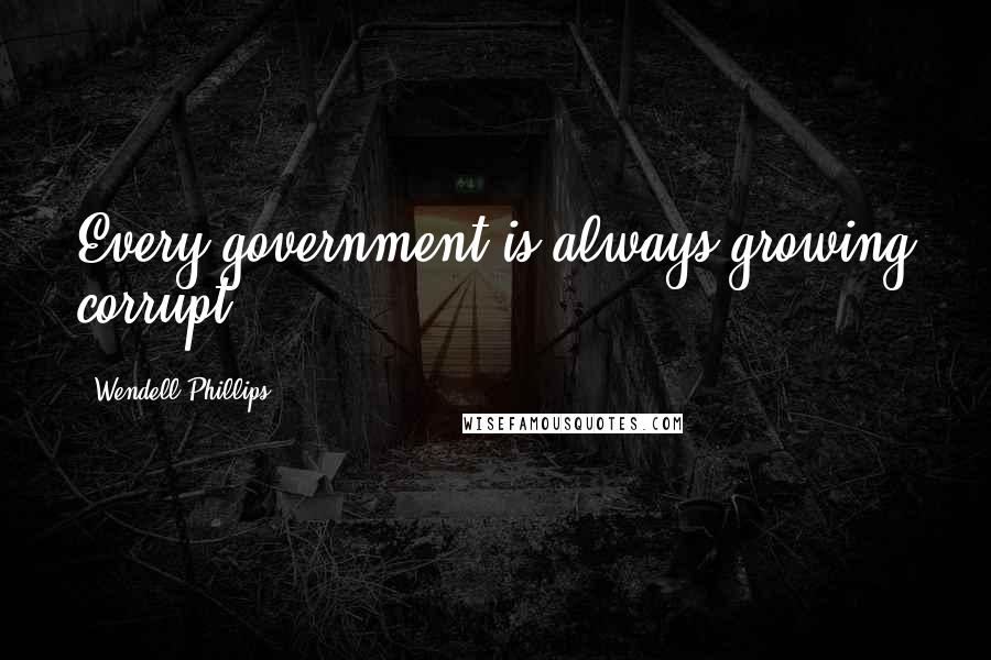 Wendell Phillips Quotes: Every government is always growing corrupt.