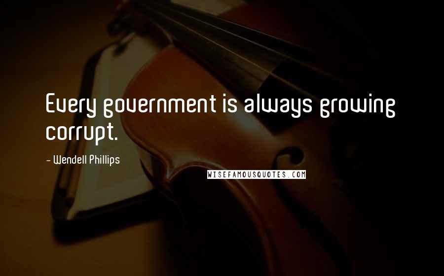 Wendell Phillips Quotes: Every government is always growing corrupt.